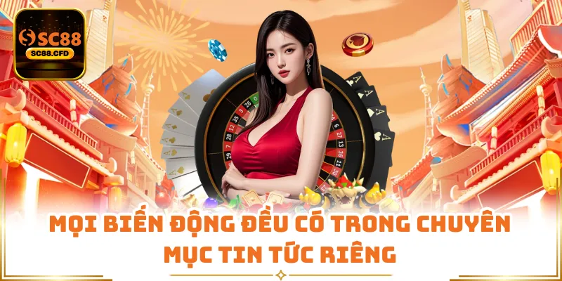 Mọi biến động đều có trong chuyên mục tin tức riêng